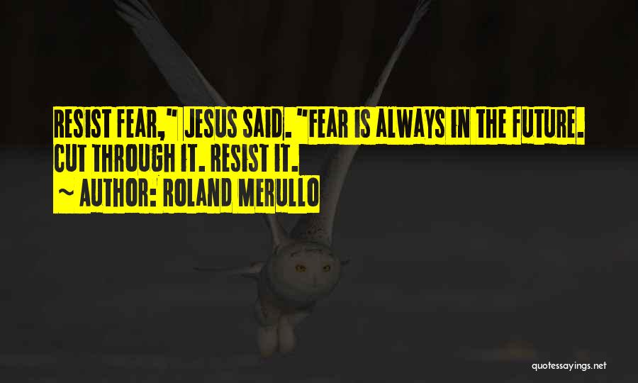 Roland Merullo Quotes: Resist Fear, Jesus Said. Fear Is Always In The Future. Cut Through It. Resist It.