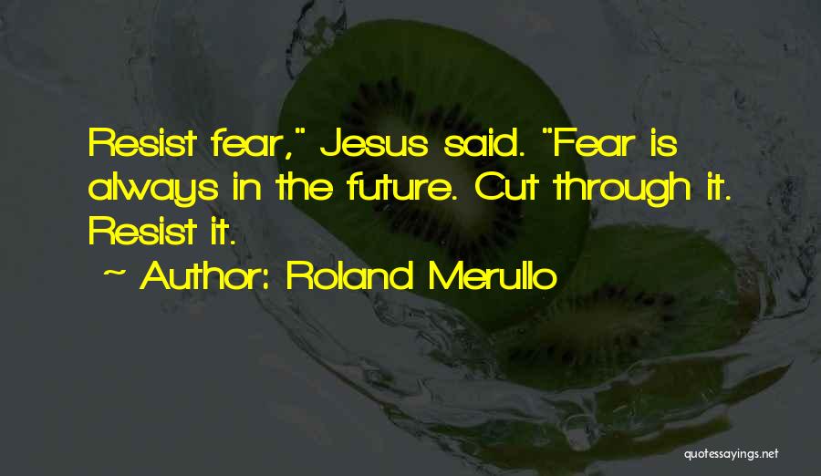 Roland Merullo Quotes: Resist Fear, Jesus Said. Fear Is Always In The Future. Cut Through It. Resist It.