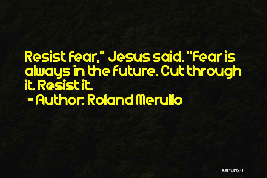 Roland Merullo Quotes: Resist Fear, Jesus Said. Fear Is Always In The Future. Cut Through It. Resist It.