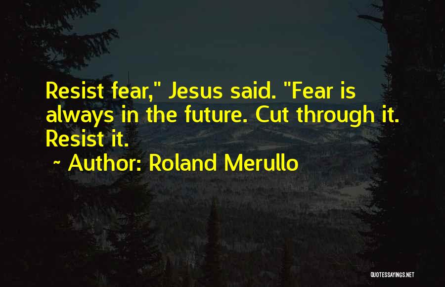 Roland Merullo Quotes: Resist Fear, Jesus Said. Fear Is Always In The Future. Cut Through It. Resist It.