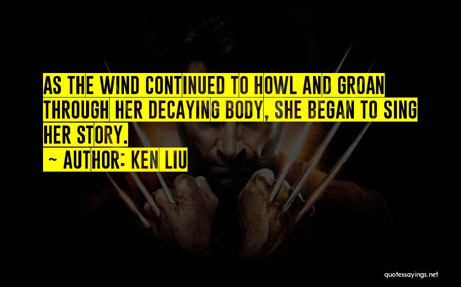 Ken Liu Quotes: As The Wind Continued To Howl And Groan Through Her Decaying Body, She Began To Sing Her Story.