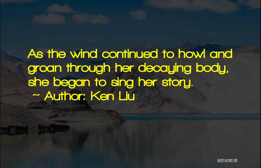 Ken Liu Quotes: As The Wind Continued To Howl And Groan Through Her Decaying Body, She Began To Sing Her Story.