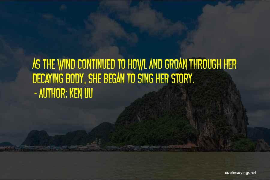 Ken Liu Quotes: As The Wind Continued To Howl And Groan Through Her Decaying Body, She Began To Sing Her Story.