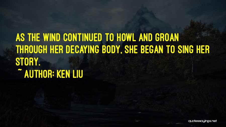 Ken Liu Quotes: As The Wind Continued To Howl And Groan Through Her Decaying Body, She Began To Sing Her Story.