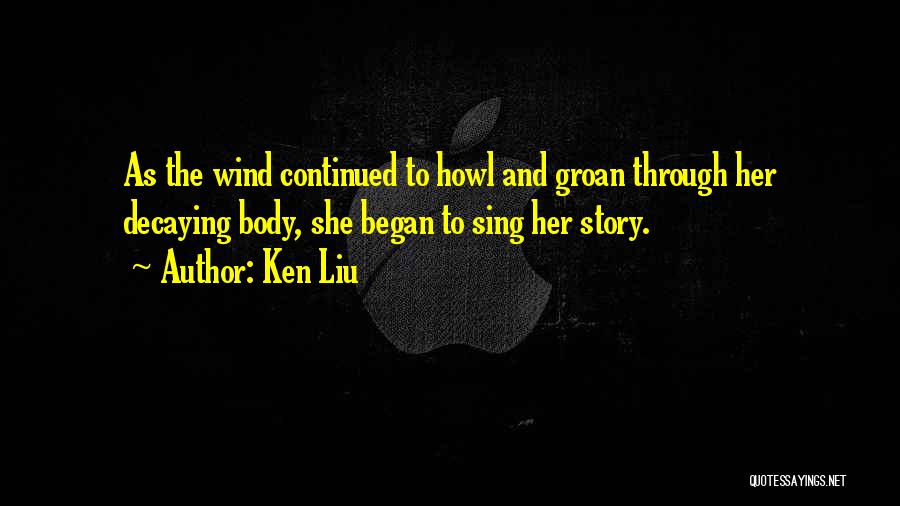 Ken Liu Quotes: As The Wind Continued To Howl And Groan Through Her Decaying Body, She Began To Sing Her Story.