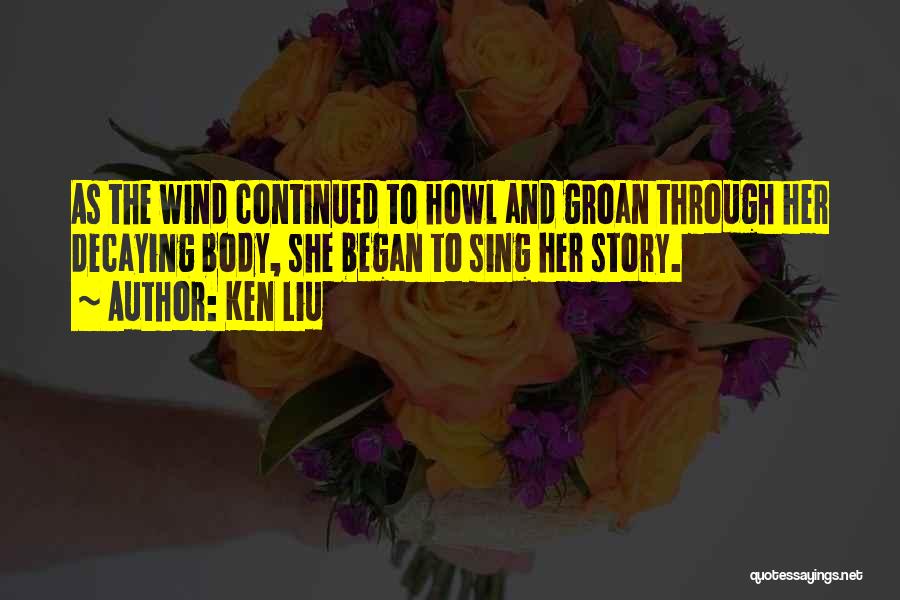 Ken Liu Quotes: As The Wind Continued To Howl And Groan Through Her Decaying Body, She Began To Sing Her Story.