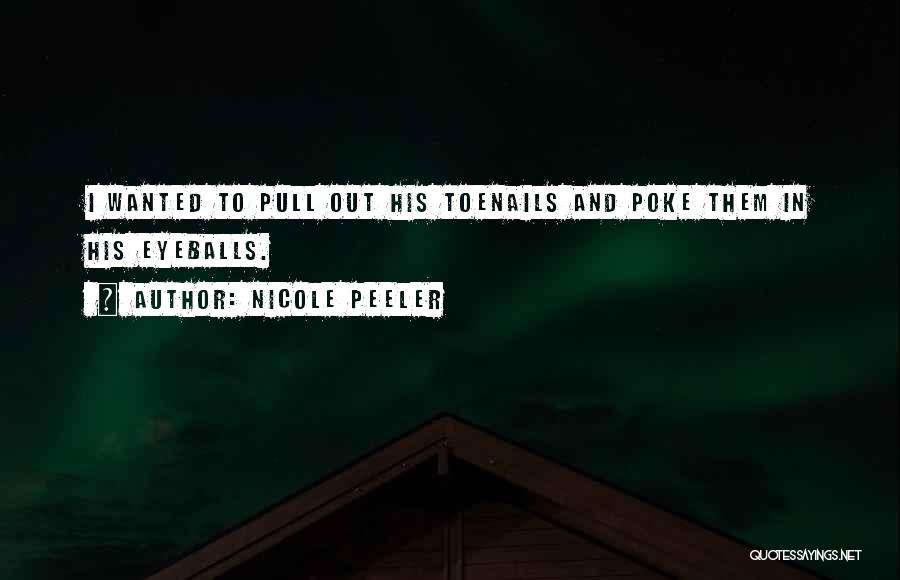 Nicole Peeler Quotes: I Wanted To Pull Out His Toenails And Poke Them In His Eyeballs.