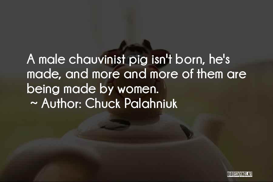 Chuck Palahniuk Quotes: A Male Chauvinist Pig Isn't Born, He's Made, And More And More Of Them Are Being Made By Women.