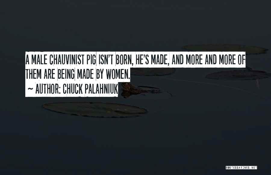 Chuck Palahniuk Quotes: A Male Chauvinist Pig Isn't Born, He's Made, And More And More Of Them Are Being Made By Women.