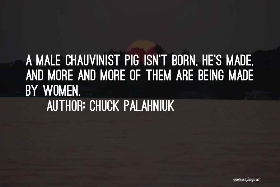 Chuck Palahniuk Quotes: A Male Chauvinist Pig Isn't Born, He's Made, And More And More Of Them Are Being Made By Women.