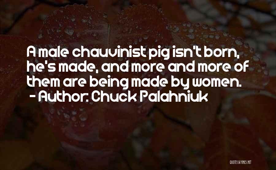 Chuck Palahniuk Quotes: A Male Chauvinist Pig Isn't Born, He's Made, And More And More Of Them Are Being Made By Women.