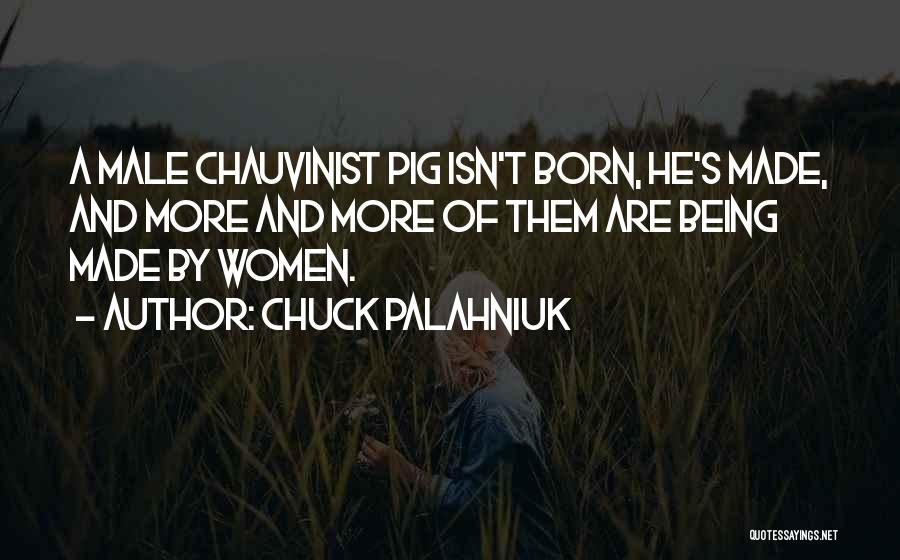 Chuck Palahniuk Quotes: A Male Chauvinist Pig Isn't Born, He's Made, And More And More Of Them Are Being Made By Women.