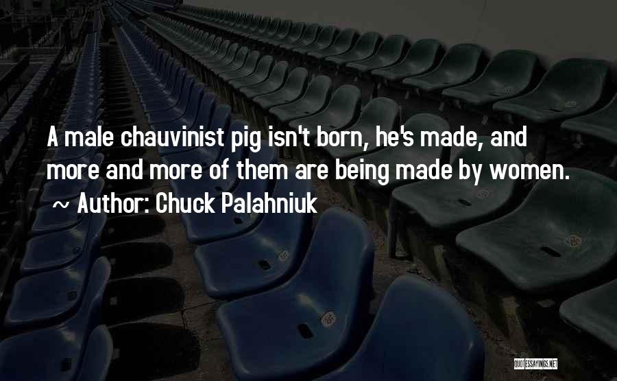 Chuck Palahniuk Quotes: A Male Chauvinist Pig Isn't Born, He's Made, And More And More Of Them Are Being Made By Women.