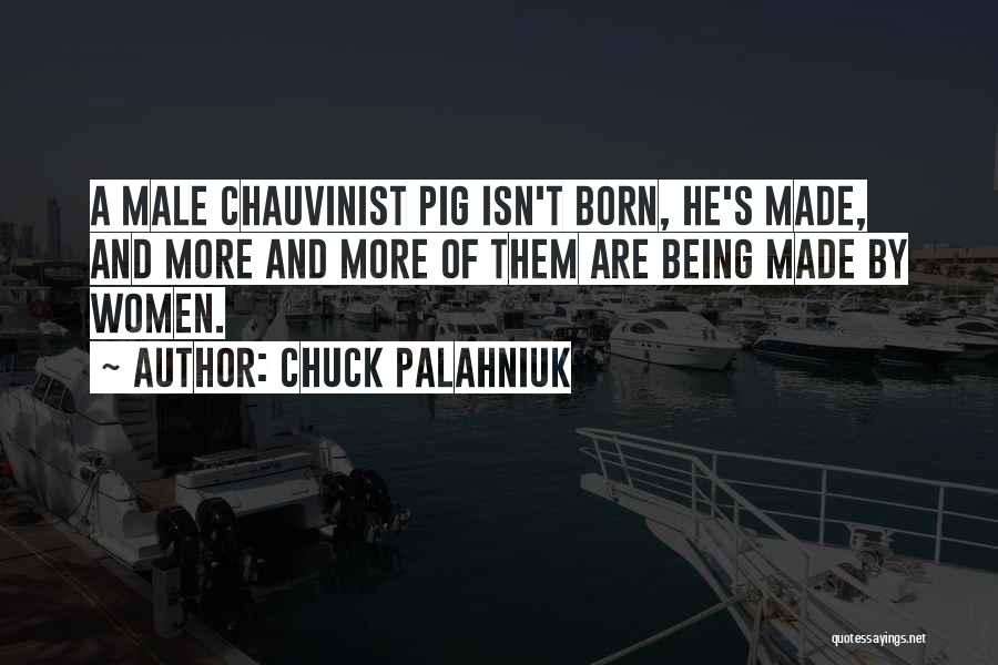Chuck Palahniuk Quotes: A Male Chauvinist Pig Isn't Born, He's Made, And More And More Of Them Are Being Made By Women.