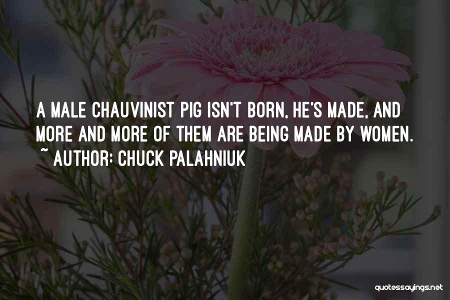 Chuck Palahniuk Quotes: A Male Chauvinist Pig Isn't Born, He's Made, And More And More Of Them Are Being Made By Women.