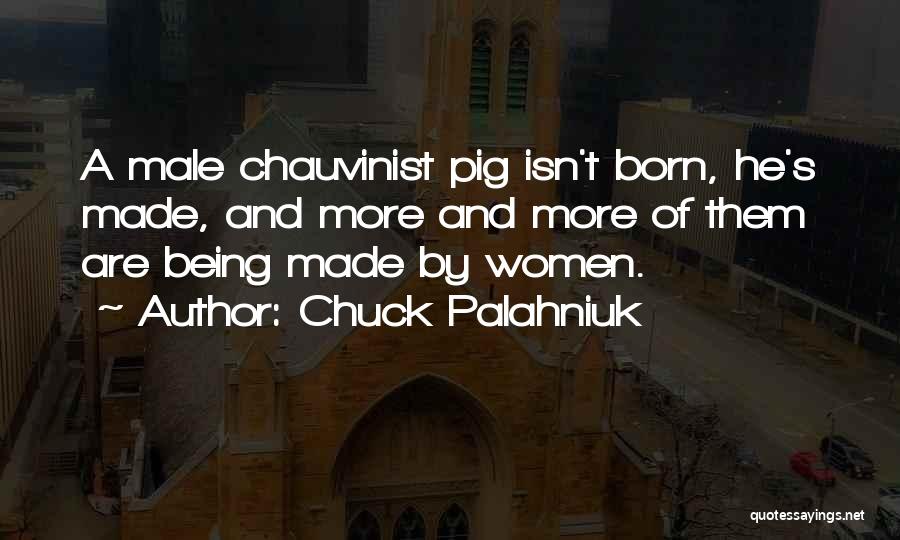 Chuck Palahniuk Quotes: A Male Chauvinist Pig Isn't Born, He's Made, And More And More Of Them Are Being Made By Women.