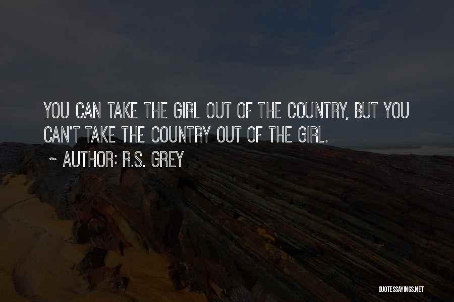R.S. Grey Quotes: You Can Take The Girl Out Of The Country, But You Can't Take The Country Out Of The Girl.