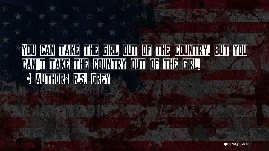 R.S. Grey Quotes: You Can Take The Girl Out Of The Country, But You Can't Take The Country Out Of The Girl.