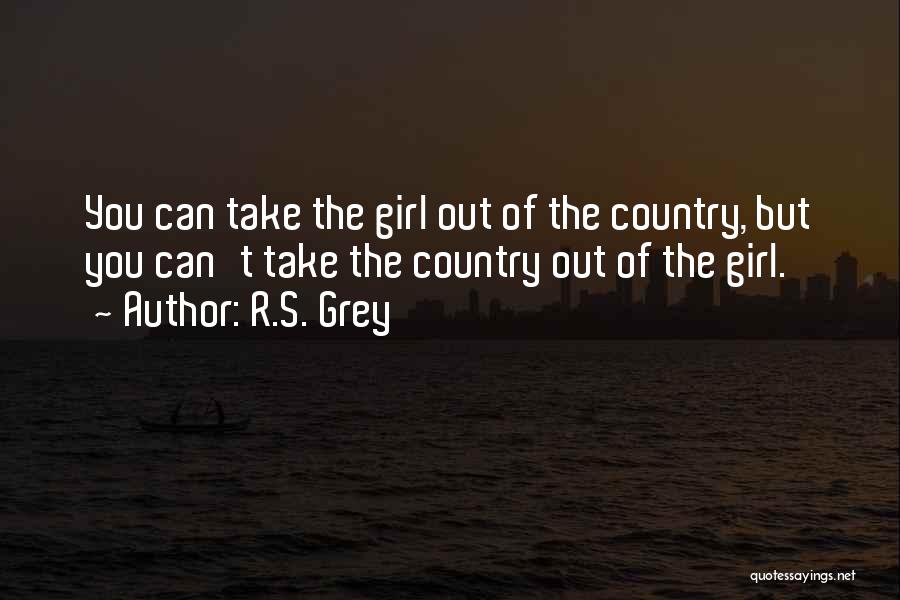 R.S. Grey Quotes: You Can Take The Girl Out Of The Country, But You Can't Take The Country Out Of The Girl.
