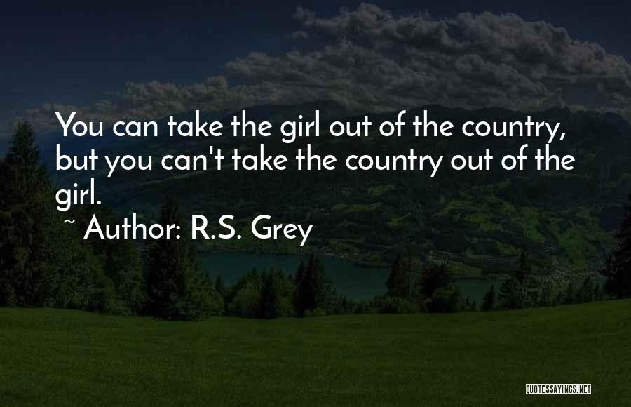 R.S. Grey Quotes: You Can Take The Girl Out Of The Country, But You Can't Take The Country Out Of The Girl.
