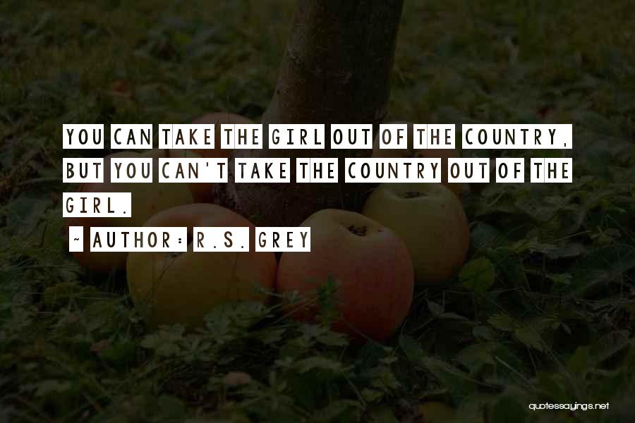 R.S. Grey Quotes: You Can Take The Girl Out Of The Country, But You Can't Take The Country Out Of The Girl.