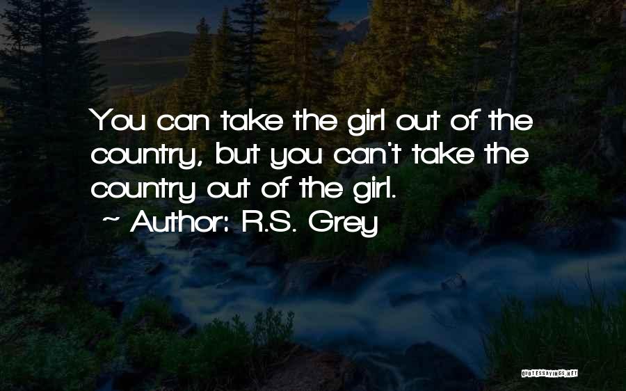 R.S. Grey Quotes: You Can Take The Girl Out Of The Country, But You Can't Take The Country Out Of The Girl.