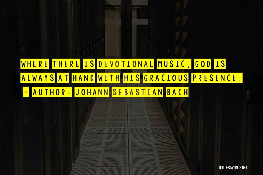 Johann Sebastian Bach Quotes: Where There Is Devotional Music, God Is Always At Hand With His Gracious Presence.