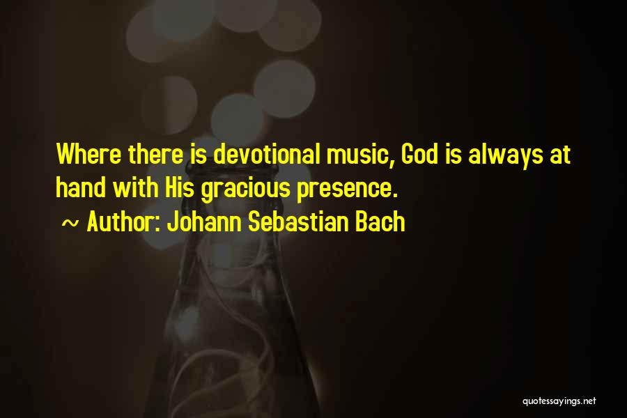 Johann Sebastian Bach Quotes: Where There Is Devotional Music, God Is Always At Hand With His Gracious Presence.