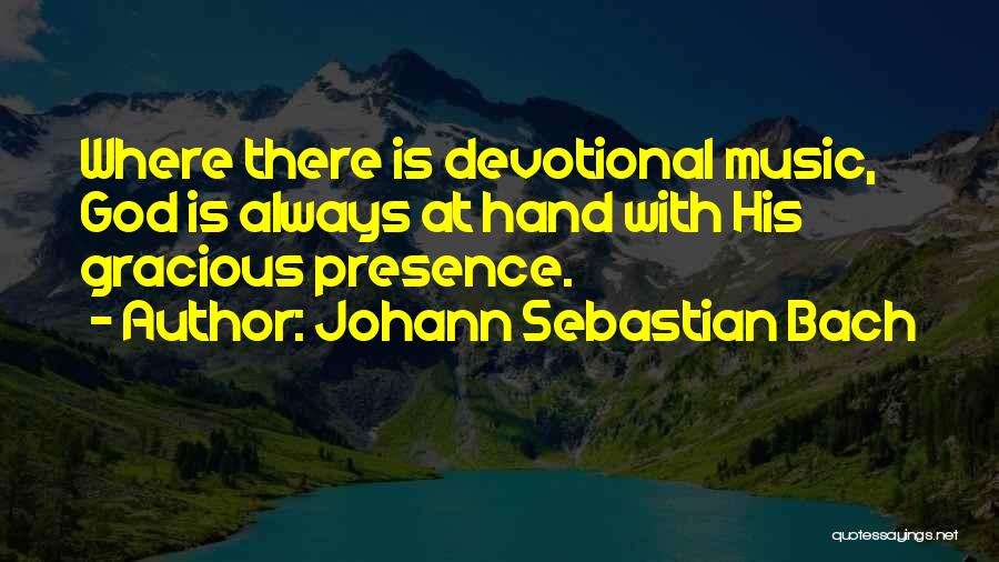 Johann Sebastian Bach Quotes: Where There Is Devotional Music, God Is Always At Hand With His Gracious Presence.