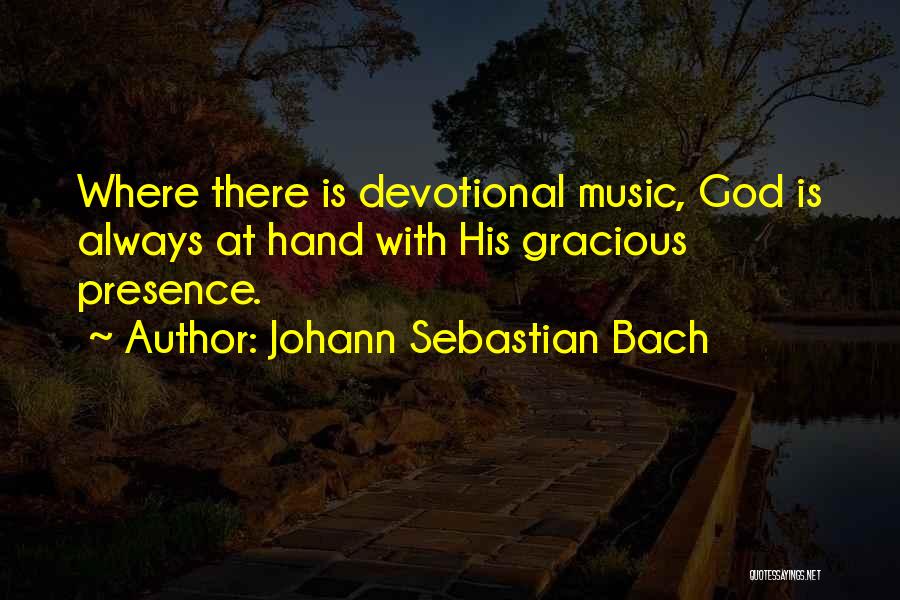 Johann Sebastian Bach Quotes: Where There Is Devotional Music, God Is Always At Hand With His Gracious Presence.