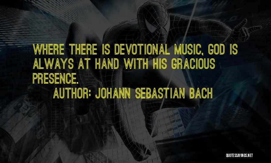 Johann Sebastian Bach Quotes: Where There Is Devotional Music, God Is Always At Hand With His Gracious Presence.