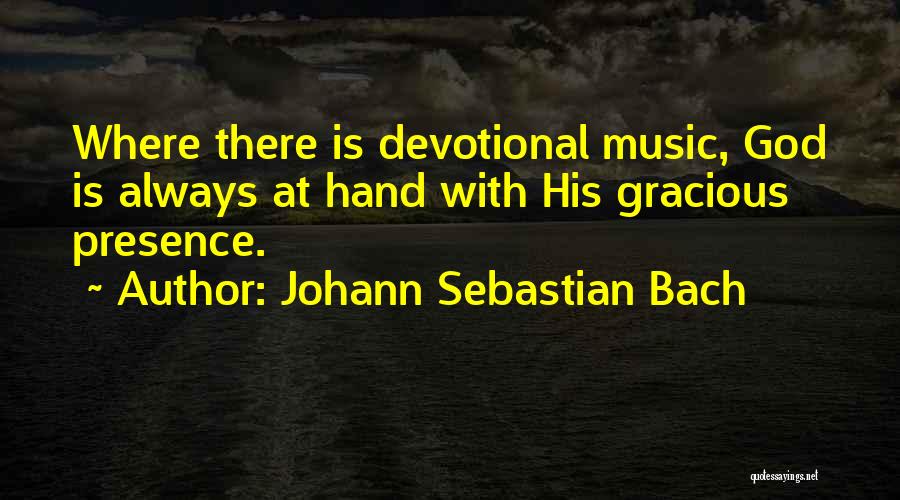 Johann Sebastian Bach Quotes: Where There Is Devotional Music, God Is Always At Hand With His Gracious Presence.
