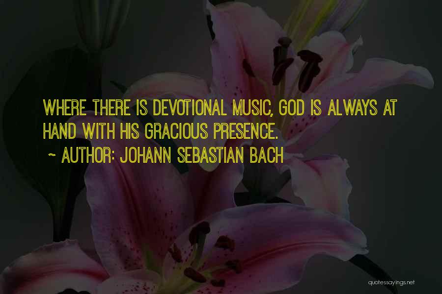 Johann Sebastian Bach Quotes: Where There Is Devotional Music, God Is Always At Hand With His Gracious Presence.