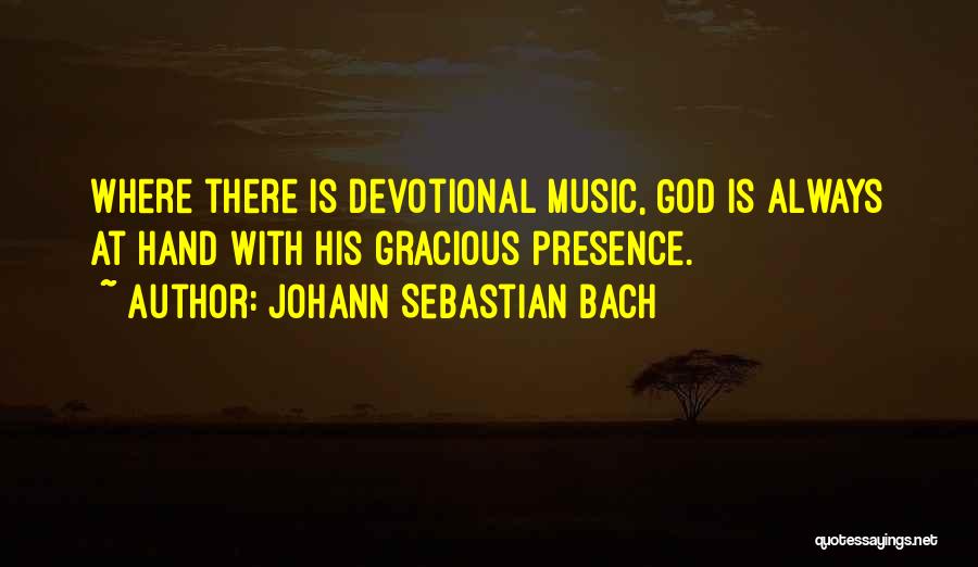 Johann Sebastian Bach Quotes: Where There Is Devotional Music, God Is Always At Hand With His Gracious Presence.