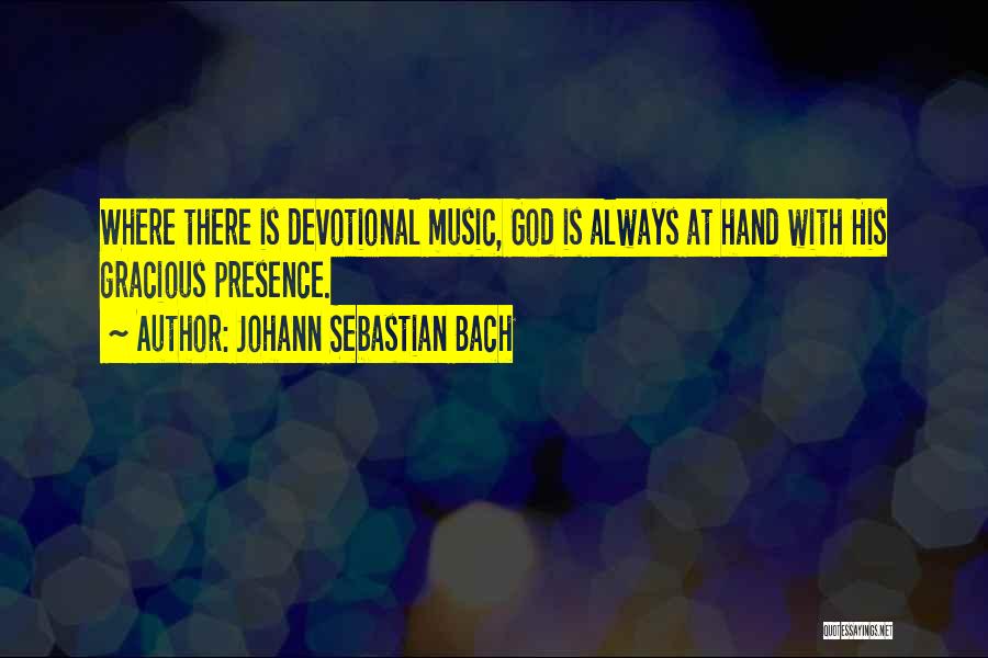 Johann Sebastian Bach Quotes: Where There Is Devotional Music, God Is Always At Hand With His Gracious Presence.