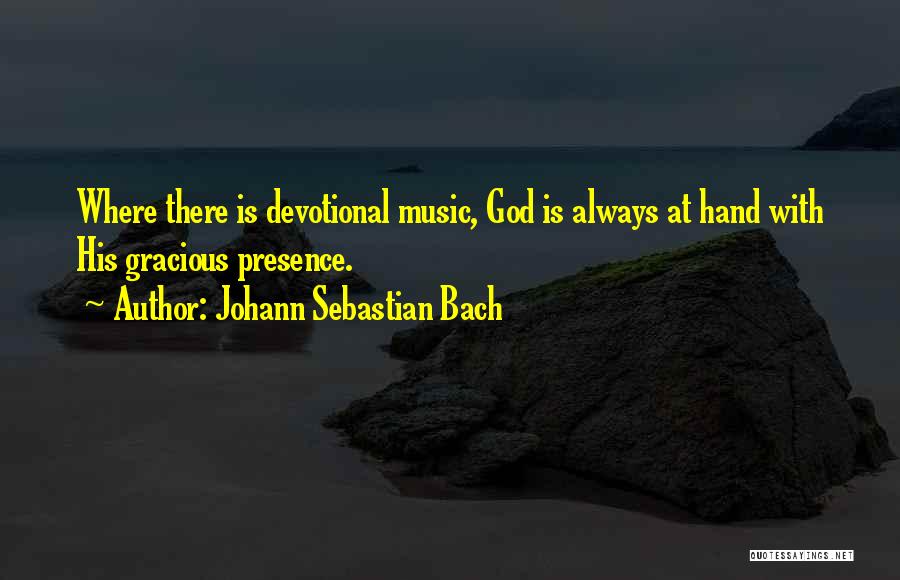 Johann Sebastian Bach Quotes: Where There Is Devotional Music, God Is Always At Hand With His Gracious Presence.