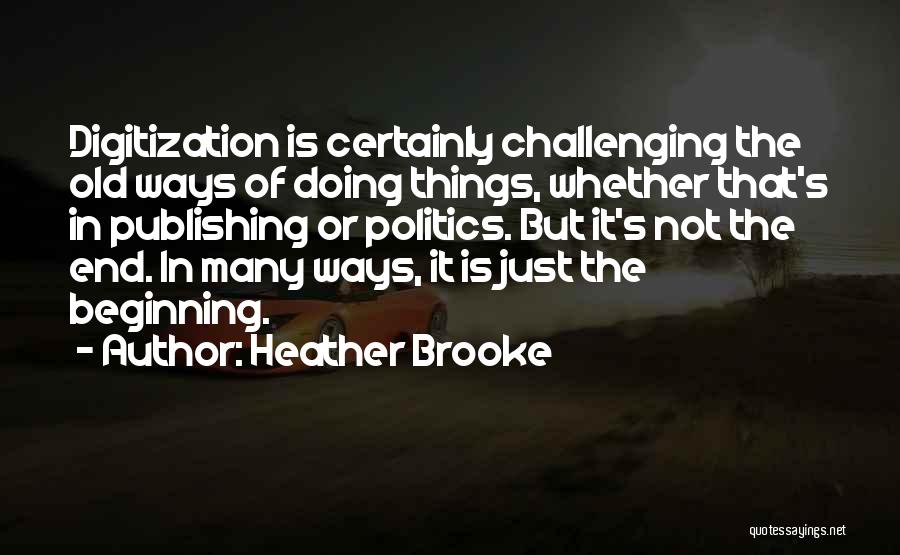 Heather Brooke Quotes: Digitization Is Certainly Challenging The Old Ways Of Doing Things, Whether That's In Publishing Or Politics. But It's Not The