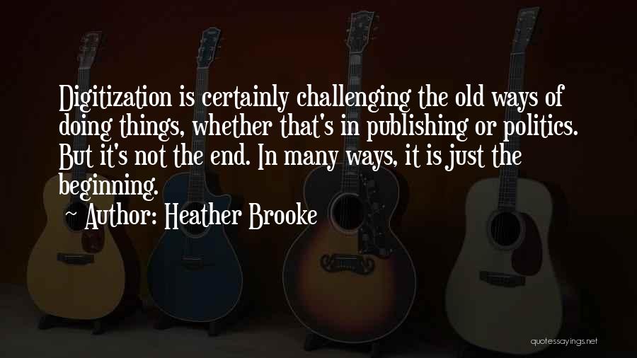 Heather Brooke Quotes: Digitization Is Certainly Challenging The Old Ways Of Doing Things, Whether That's In Publishing Or Politics. But It's Not The