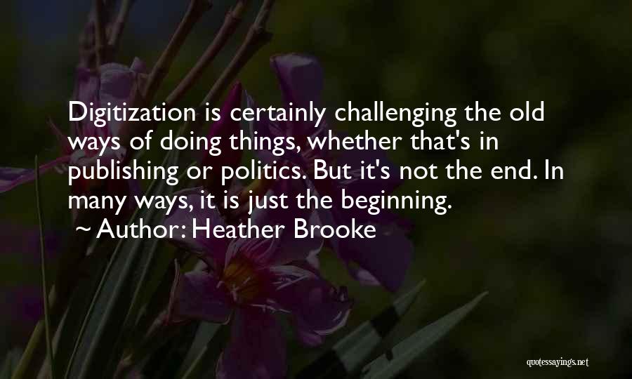 Heather Brooke Quotes: Digitization Is Certainly Challenging The Old Ways Of Doing Things, Whether That's In Publishing Or Politics. But It's Not The