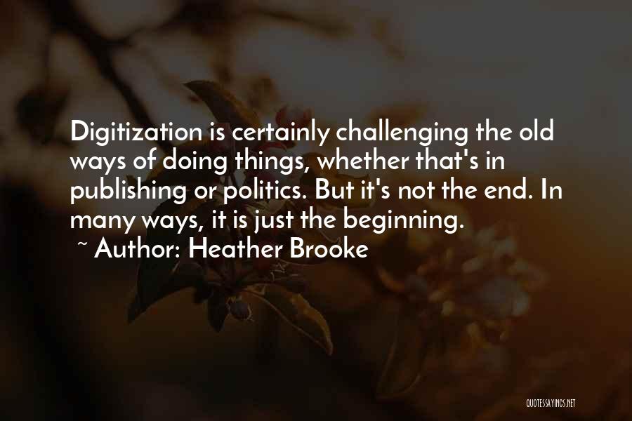 Heather Brooke Quotes: Digitization Is Certainly Challenging The Old Ways Of Doing Things, Whether That's In Publishing Or Politics. But It's Not The