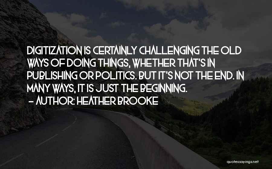 Heather Brooke Quotes: Digitization Is Certainly Challenging The Old Ways Of Doing Things, Whether That's In Publishing Or Politics. But It's Not The