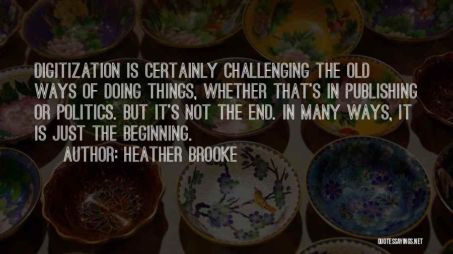 Heather Brooke Quotes: Digitization Is Certainly Challenging The Old Ways Of Doing Things, Whether That's In Publishing Or Politics. But It's Not The