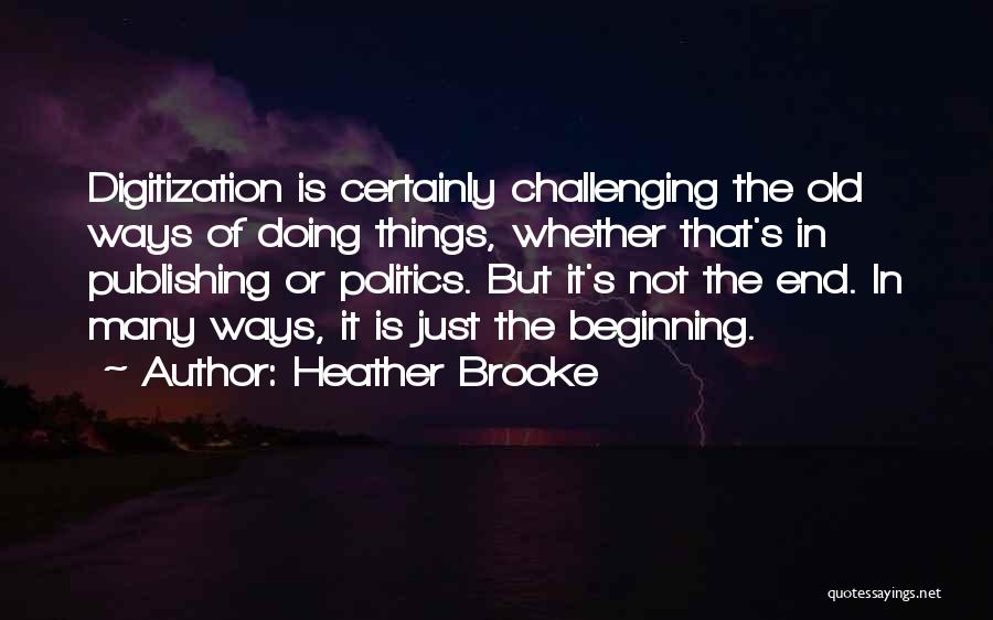 Heather Brooke Quotes: Digitization Is Certainly Challenging The Old Ways Of Doing Things, Whether That's In Publishing Or Politics. But It's Not The