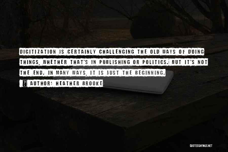 Heather Brooke Quotes: Digitization Is Certainly Challenging The Old Ways Of Doing Things, Whether That's In Publishing Or Politics. But It's Not The