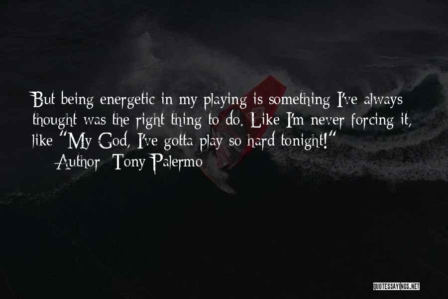 Tony Palermo Quotes: But Being Energetic In My Playing Is Something I've Always Thought Was The Right Thing To Do. Like I'm Never