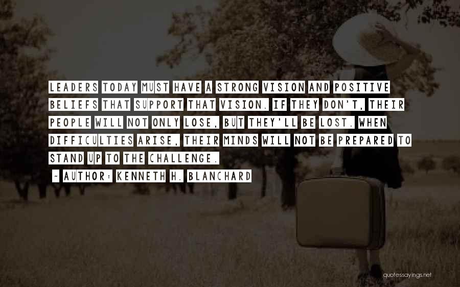 Kenneth H. Blanchard Quotes: Leaders Today Must Have A Strong Vision And Positive Beliefs That Support That Vision. If They Don't, Their People Will