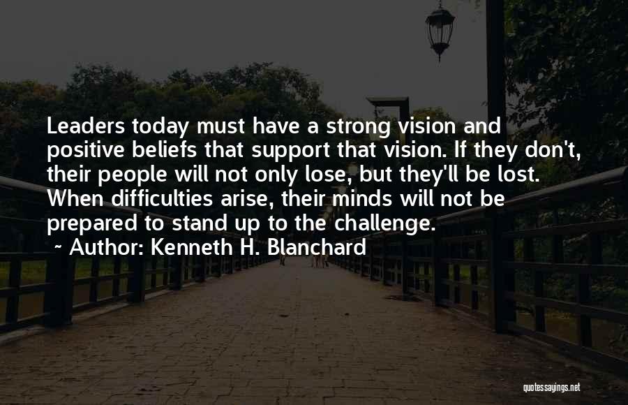 Kenneth H. Blanchard Quotes: Leaders Today Must Have A Strong Vision And Positive Beliefs That Support That Vision. If They Don't, Their People Will
