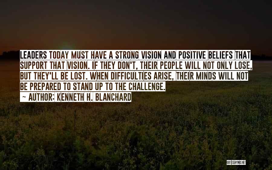 Kenneth H. Blanchard Quotes: Leaders Today Must Have A Strong Vision And Positive Beliefs That Support That Vision. If They Don't, Their People Will