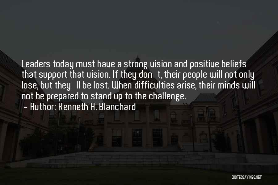 Kenneth H. Blanchard Quotes: Leaders Today Must Have A Strong Vision And Positive Beliefs That Support That Vision. If They Don't, Their People Will