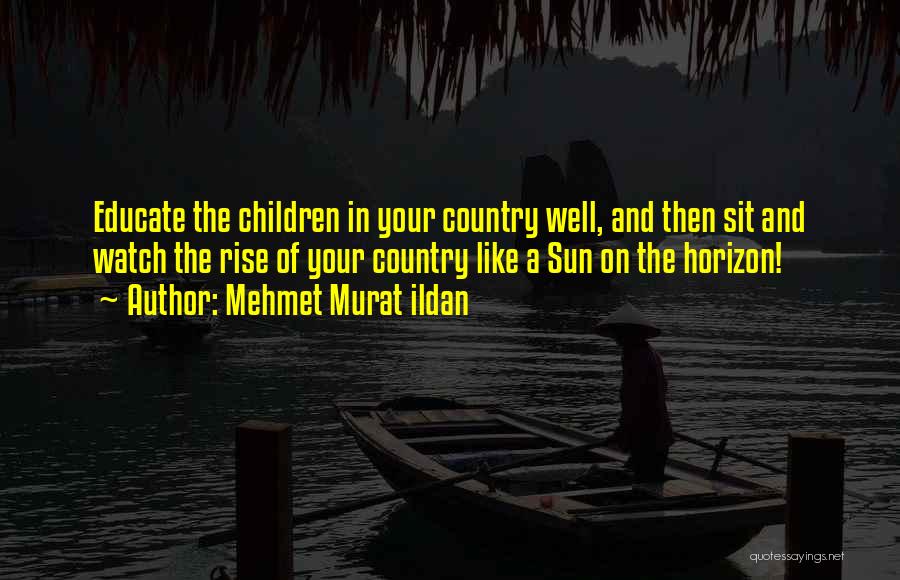 Mehmet Murat Ildan Quotes: Educate The Children In Your Country Well, And Then Sit And Watch The Rise Of Your Country Like A Sun